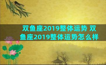 双鱼座2019整体运势 双鱼座2019整体运势怎么样